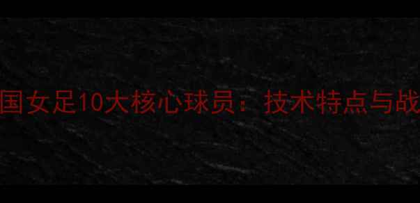 图片 世界杯韩国女足10大核心球员：技术特点与战术价值全