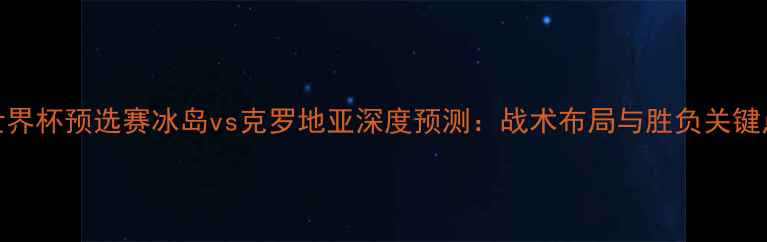 图片 世界杯预选赛冰岛vs克罗地亚深度预测：战术布局与胜负关键点