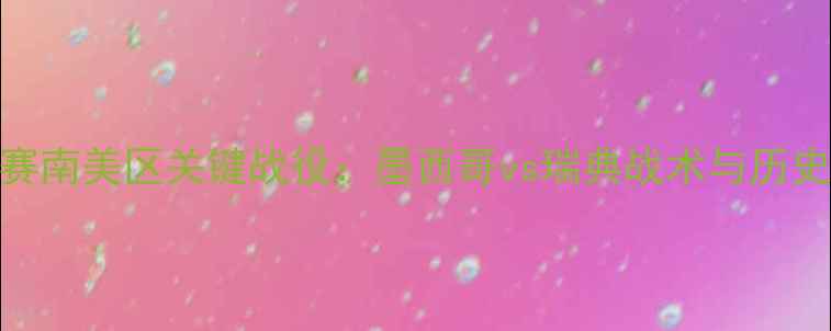 图片 世界杯预选赛南美区关键战役：墨西哥vs瑞典战术与历史交锋全回顾