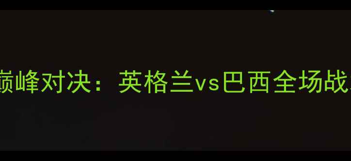 图片 世界杯预选赛巅峰对决：英格兰vs巴西全场战术与深度战报1