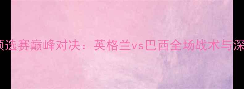 图片 世界杯预选赛巅峰对决：英格兰vs巴西全场战术与深度战报2