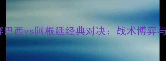 图片 世界杯预选赛巴西vs阿根廷经典对决：战术博弈与历史恩怨全1