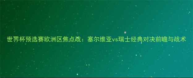 图片 世界杯预选赛欧洲区焦点战：塞尔维亚vs瑞士经典对决前瞻与战术