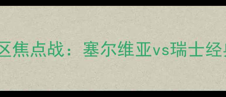 图片 世界杯预选赛欧洲区焦点战：塞尔维亚vs瑞士经典对决前瞻与战术2