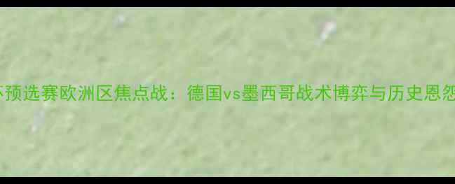 图片 世界杯预选赛欧洲区焦点战：德国vs墨西哥战术博弈与历史恩怨深度1