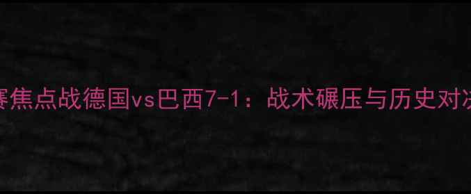 图片 世界杯预选赛焦点战德国vs巴西7-1：战术碾压与历史对决的巅峰碰撞