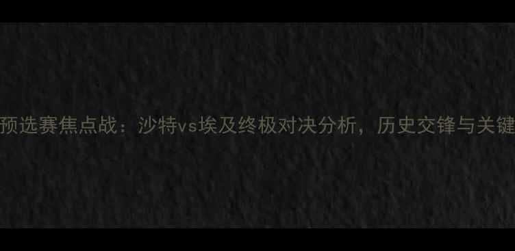 图片 世界杯预选赛焦点战：沙特vs埃及终极对决分析，历史交锋与关键看点全