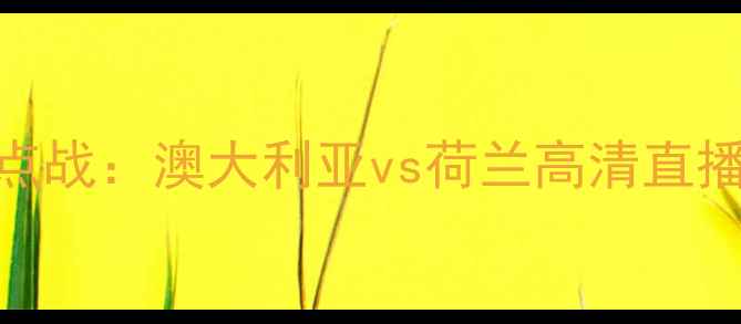 图片 世界杯预选赛焦点战：澳大利亚vs荷兰高清直播+赛事前瞻+深度
