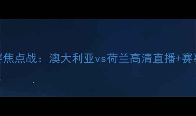 图片 世界杯预选赛焦点战：澳大利亚vs荷兰高清直播+赛事前瞻+深度1
