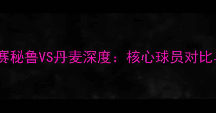 图片 世界杯预选赛秘鲁VS丹麦深度：核心球员对比与战术博弈1