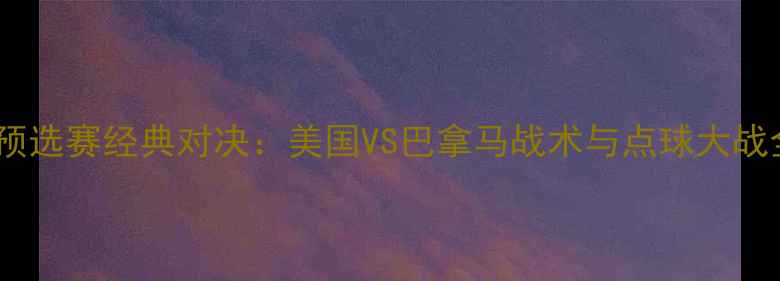 图片 世界杯预选赛经典对决：美国VS巴拿马战术与点球大战全记录2