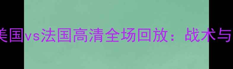 图片 世界杯预选赛美国vs法国高清全场回放：战术与历史对决回顾1