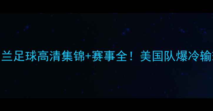 图片 世界杯预选赛美国vs纽西兰足球高清集锦+赛事全！美国队爆冷输球？深度复盘+未来展望1