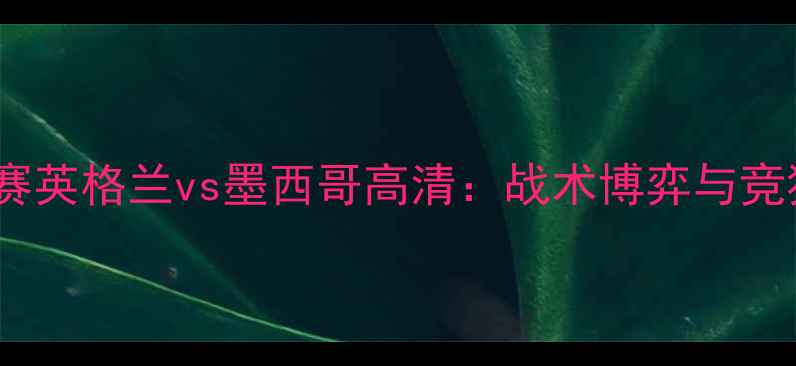图片 世界杯预选赛英格兰vs墨西哥高清：战术博弈与竞猜必胜指南1