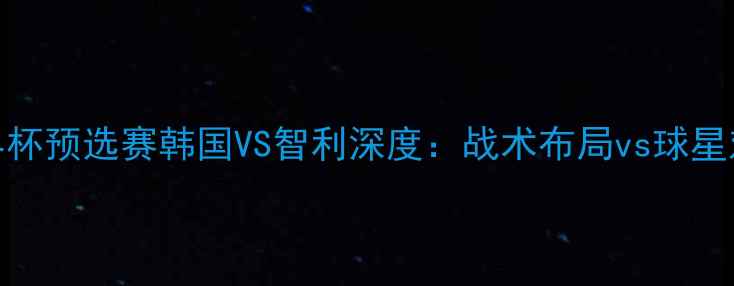 图片 世界杯预选赛韩国VS智利深度：战术布局vs球星对决