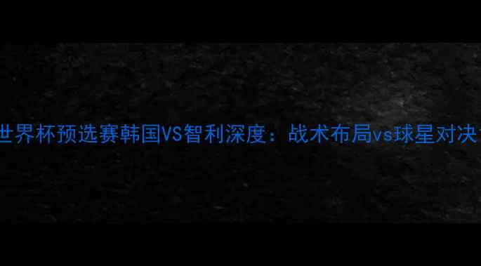 图片 世界杯预选赛韩国VS智利深度：战术布局vs球星对决1