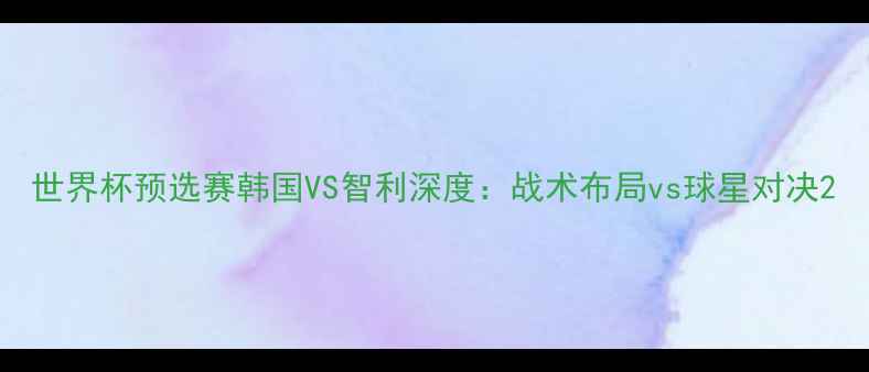 图片 世界杯预选赛韩国VS智利深度：战术布局vs球星对决2