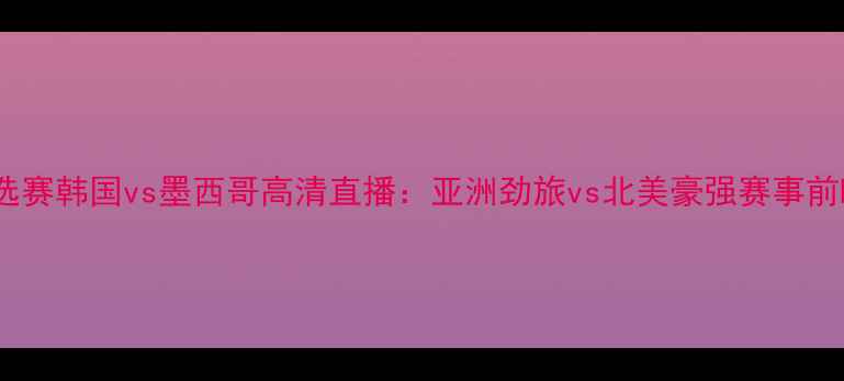 图片 世界杯预选赛韩国vs墨西哥高清直播：亚洲劲旅vs北美豪强赛事前瞻与深度2