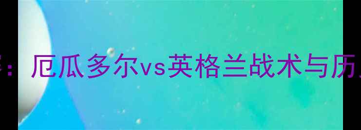 图片 世界杯预选赛：厄瓜多尔vs英格兰战术与历史交锋全回顾