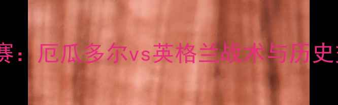 图片 世界杯预选赛：厄瓜多尔vs英格兰战术与历史交锋全回顾2