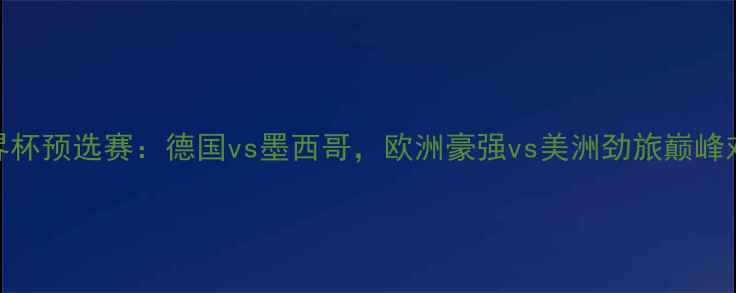 图片 世界杯预选赛：德国vs墨西哥，欧洲豪强vs美洲劲旅巅峰对决