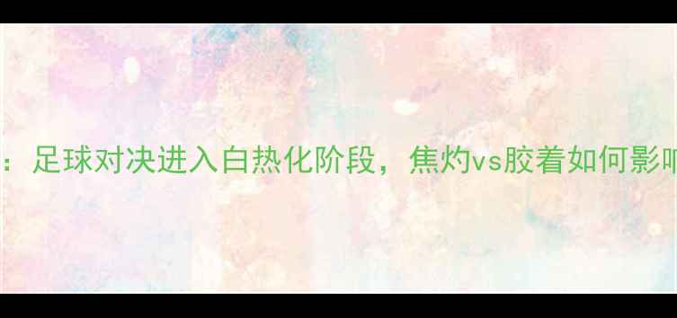 图片 世界杯预选赛：足球对决进入白热化阶段，焦灼vs胶着如何影响胜负走向？1