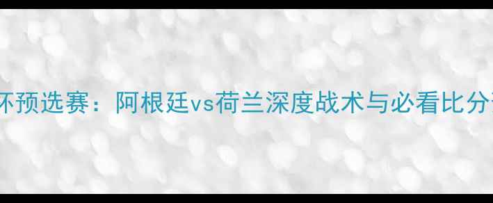 图片 世界杯预选赛：阿根廷vs荷兰深度战术与必看比分预测1