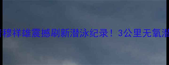 图片 世界纪录保持者穆祥雄震撼刷新潜泳纪录！3公里无氧潜泳极限挑战全1