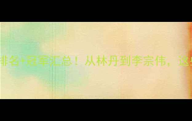 图片 世界羽毛球女单历史排名+冠军汇总！从林丹到李宗伟，这些传奇你了解多少？2