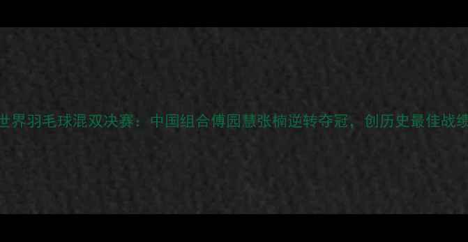 图片 世界羽毛球混双决赛：中国组合傅园慧张楠逆转夺冠，创历史最佳战绩