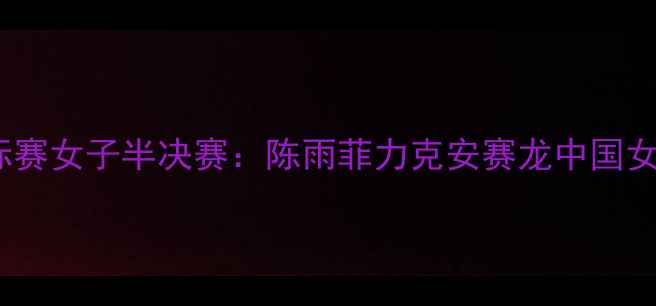 图片 世界羽毛球锦标赛女子半决赛：陈雨菲力克安赛龙中国女队实现三连冠1