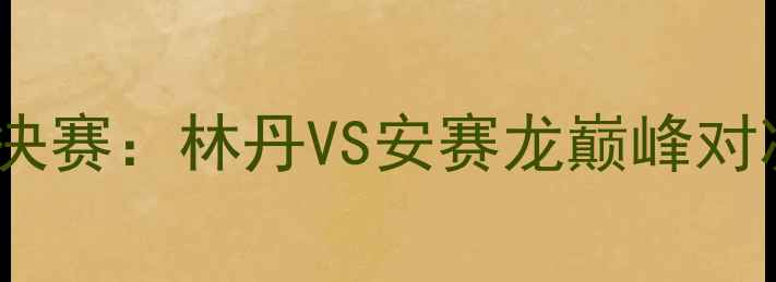 图片 世界羽毛球锦标赛男单决赛：林丹VS安赛龙巅峰对决终极复盘与技术分析1