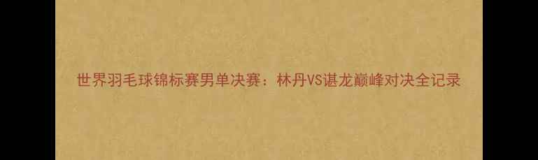 图片 世界羽毛球锦标赛男单决赛：林丹VS谌龙巅峰对决全记录