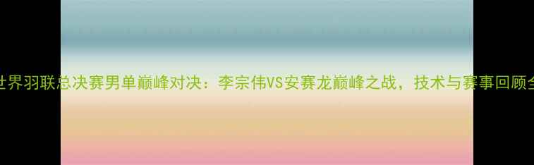 图片 世界羽联总决赛男单巅峰对决：李宗伟VS安赛龙巅峰之战，技术与赛事回顾全