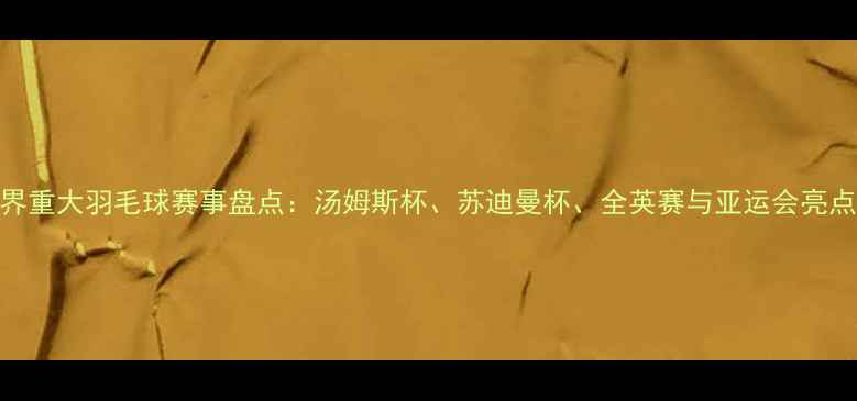 图片 世界重大羽毛球赛事盘点：汤姆斯杯、苏迪曼杯、全英赛与亚运会亮点全