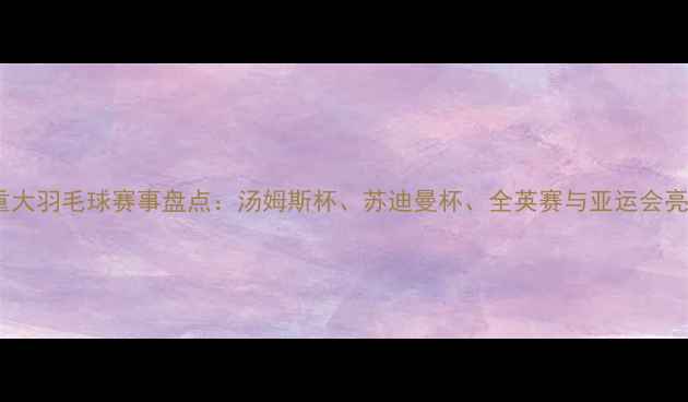图片 世界重大羽毛球赛事盘点：汤姆斯杯、苏迪曼杯、全英赛与亚运会亮点全1