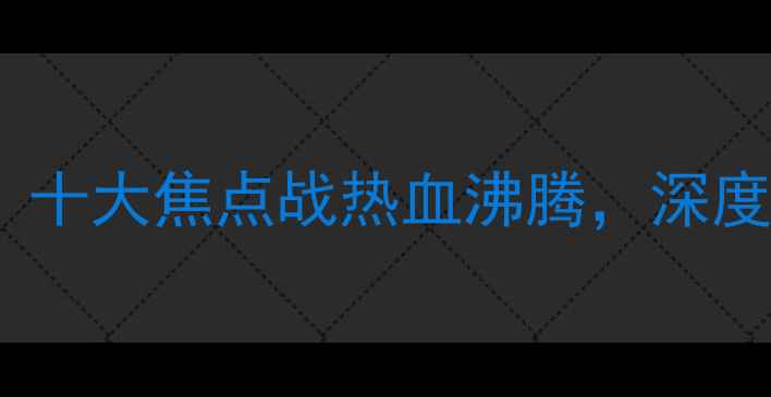 图片 世界锦标赛最新战况：十大焦点战热血沸腾，深度赛事亮点与冠军争夺1
