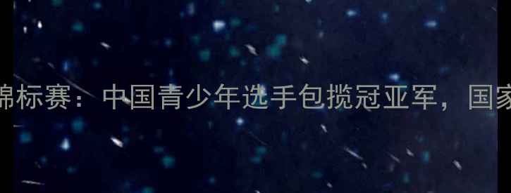 图片 世界青年乒乓球锦标赛：中国青少年选手包揽冠亚军，国家队人才培养体系