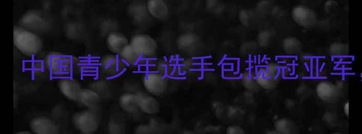 图片 世界青年乒乓球锦标赛：中国青少年选手包揽冠亚军，国家队人才培养体系1