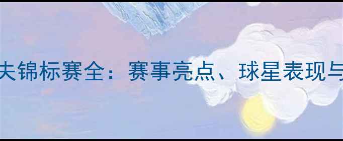 图片 世界高尔夫锦标赛全：赛事亮点、球星表现与未来趋势