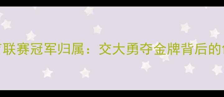 图片 世界高校体育联赛冠军归属：交大勇夺金牌背后的创新训练模式