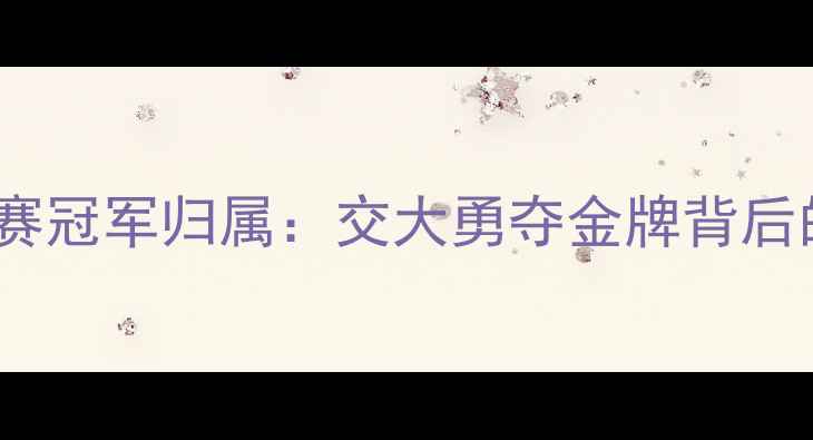 图片 世界高校体育联赛冠军归属：交大勇夺金牌背后的创新训练模式2