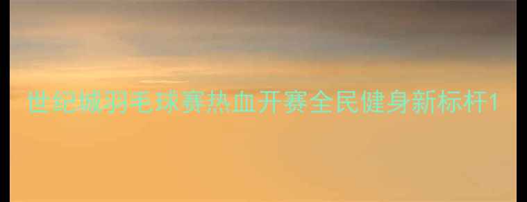 图片 世纪城羽毛球赛热血开赛全民健身新标杆1