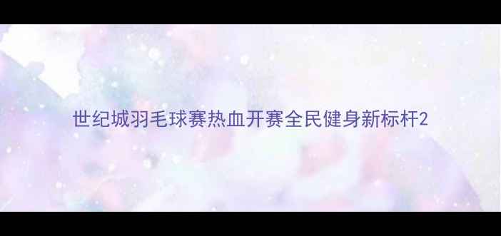 图片 世纪城羽毛球赛热血开赛全民健身新标杆2