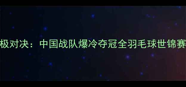 图片 世锦赛羽毛球女单终极对决：中国战队爆冷夺冠全羽毛球世锦赛中国女单王艺迪夺冠
