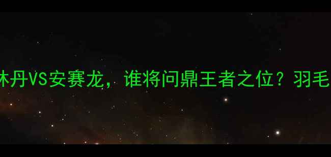 图片 世锦赛羽毛球男单终极对决：林丹VS安赛龙，谁将问鼎王者之位？羽毛球世锦赛体育赛事林丹安赛龙1