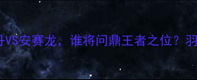 图片 世锦赛羽毛球男单终极对决：林丹VS安赛龙，谁将问鼎王者之位？羽毛球世锦赛体育赛事林丹安赛龙2