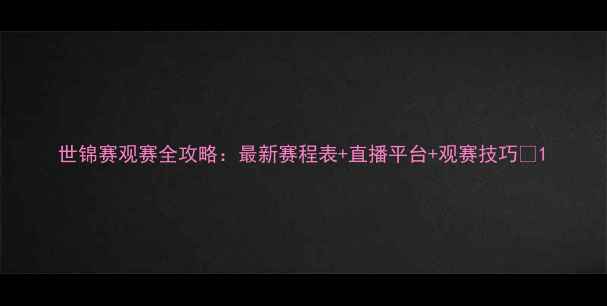 图片 世锦赛观赛全攻略：最新赛程表+直播平台+观赛技巧💥1
