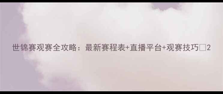 图片 世锦赛观赛全攻略：最新赛程表+直播平台+观赛技巧💥2