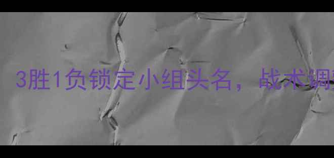 图片 世预赛中国队最新战报：3胜1负锁定小组头名，战术调整与关键球员表现深度2